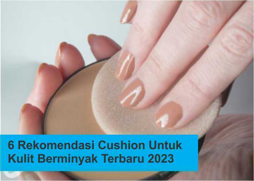 6 Rekomendasi Cushion Untuk Kulit Berminyak Terbaru 2023