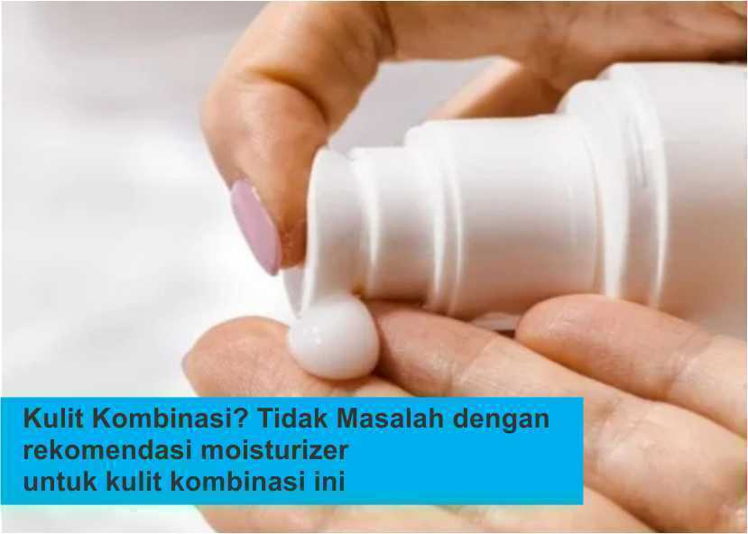 Kulit Kombinasi? Tidak Masalah dengan rekomendasi moisturizer untuk kulit kombinasi ini