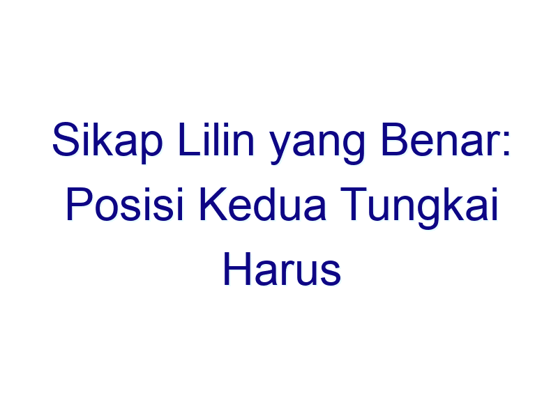 sikap lilin yang benar posisi kedua tungkai harus 6469