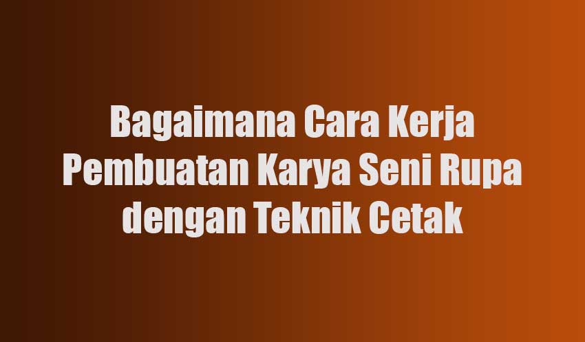 Bagaimana Cara Kerja Pembuatan Karya Seni Rupa dengan Teknik Cetak