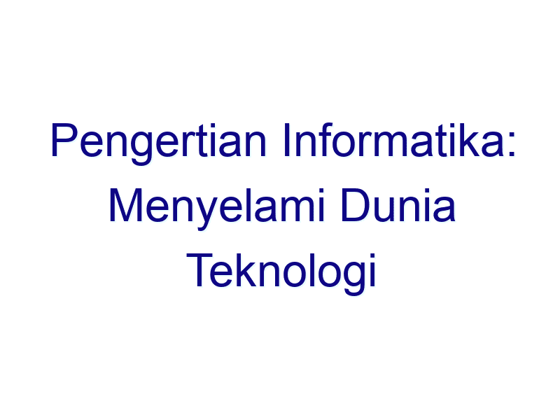 Pengertian Informatika: Menyelami Dunia Teknologi Informasi Secara ...