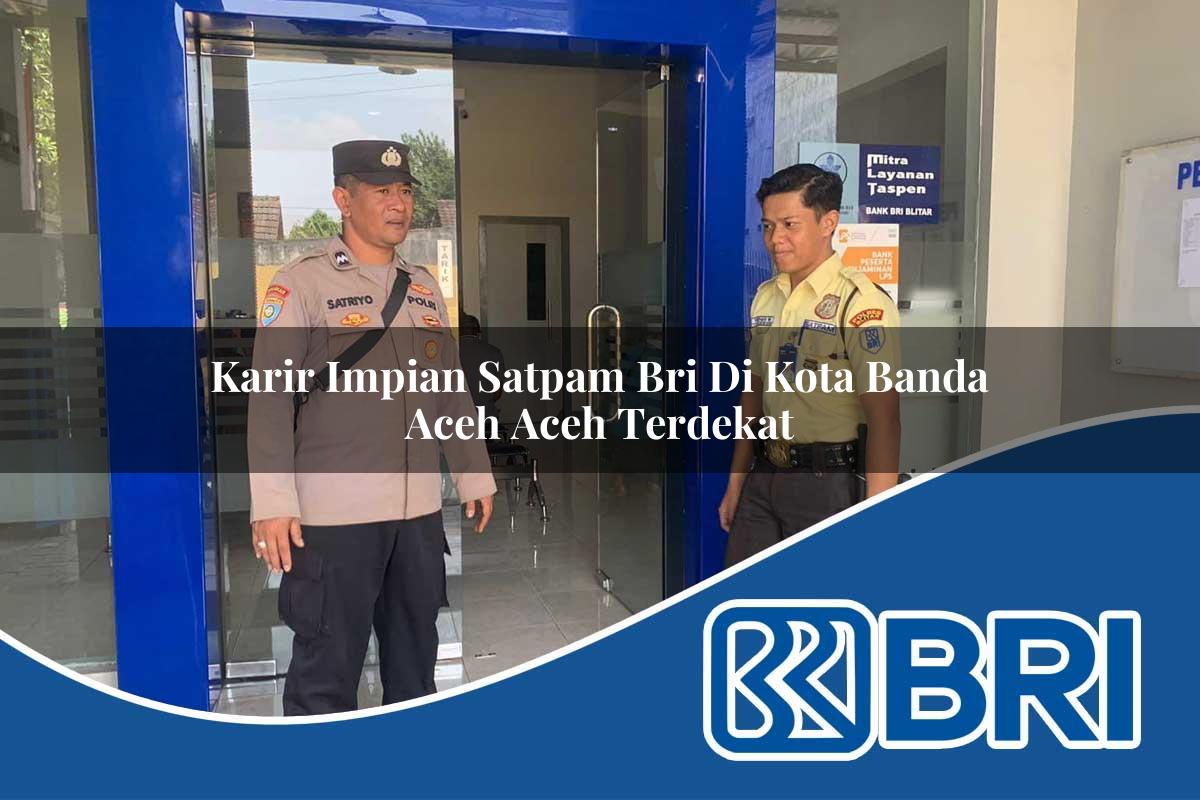 karir impian satpam bri di kota banda aceh aceh terdekat 1753674737