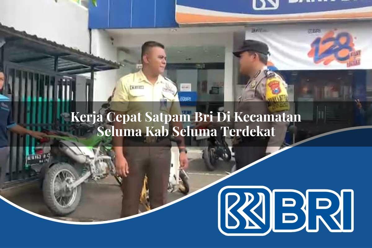 kerja cepat satpam bri di kecamatan seluma kab seluma terdekat 1753734506