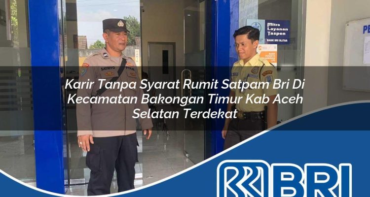 karir tanpa syarat rumit satpam bri di kecamatan bakongan timur kab aceh selatan terdekat 1754517396