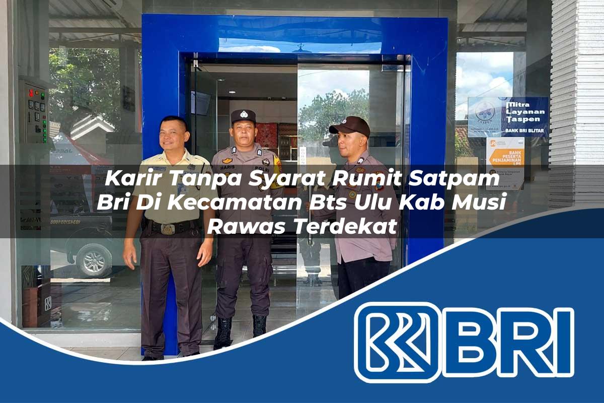 karir tanpa syarat rumit satpam bri di kecamatan bts ulu kab musi rawas terdekat 1754088161