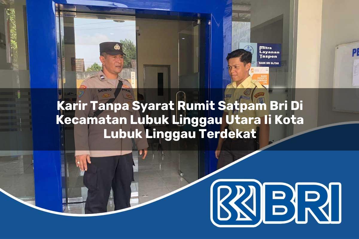 karir tanpa syarat rumit satpam bri di kecamatan lubuk linggau utara ii kota lubuk linggau terdekat 1754064296
