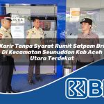 karir tanpa syarat rumit satpam bri di kecamatan seunuddon kab aceh utara terdekat 1754148291