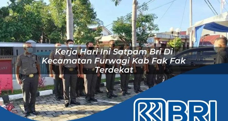 kerja hari ini satpam bri di kecamatan furwagi kab fak fak terdekat 1754155267