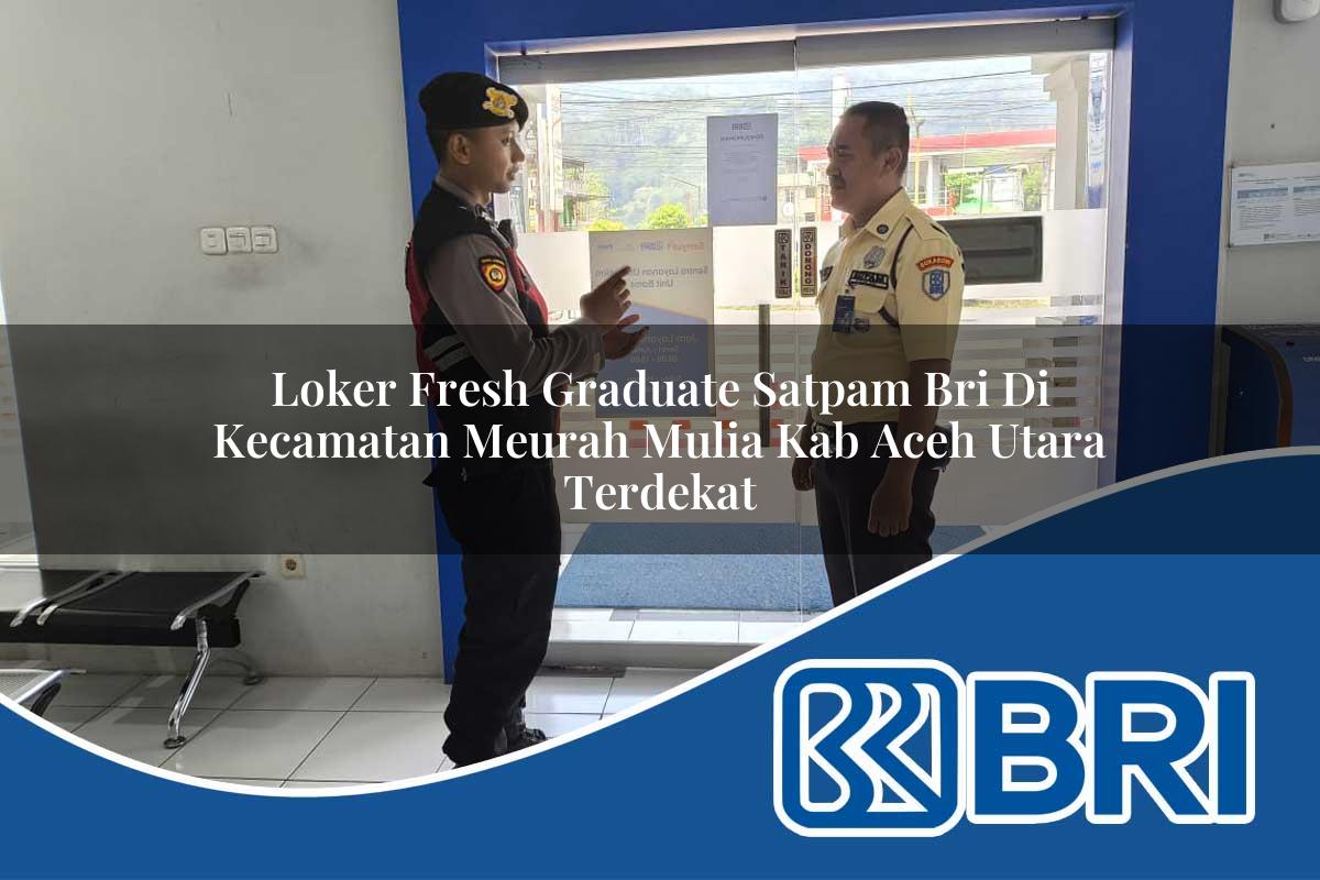 loker fresh graduate satpam bri di kecamatan meurah mulia kab aceh utara terdekat 1754164822